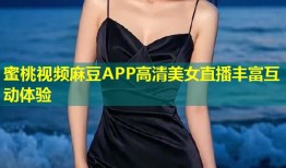 蜜桃视频麻豆APP高清美女直播丰富互动体验
