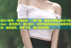 麻豆X视频：高清私密，一键下载，畅享无限精彩麻豆X视频App：离线缓存，随心看片，你的专属影院麻豆X视频资源站：最新最热，免费下载，满足你的渴望