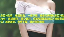 麻豆X视频：高清私密，一键下载，畅享无限精彩麻豆X视频App：离线缓存，随心看片，你的专属影院麻豆X视频资源站：最新最热，免费下载，满足你的渴望