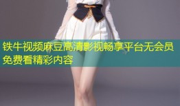 铁牛视频麻豆高清影视畅享平台无会员免费看精彩内容