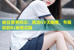 麻豆男男同志：高清GV无限看，专属你的BL秘密花园