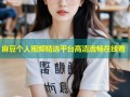 麻豆个人视频精选平台高清流畅在线看