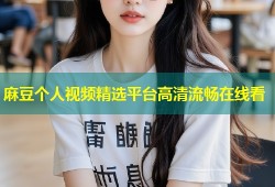 麻豆个人视频精选平台高清流畅在线看