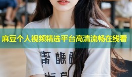 麻豆个人视频精选平台高清流畅在线看
