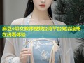 麻豆e奶女教师视频台湾平台高清流畅在线看体验