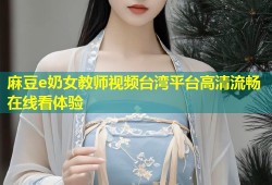 麻豆e奶女教师视频台湾平台高清流畅在线看体验