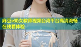 麻豆e奶女教师视频台湾平台高清流畅在线看体验