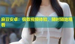 麻豆安卓：极致视频体验，随时随地观看