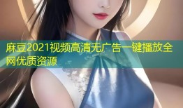 麻豆2021视频高清无广告一键播放全网优质资源