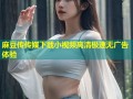 麻豆传传媒下载小视频高清极速无广告体验