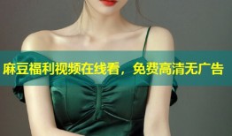 麻豆福利视频在线看，免费高清无广告