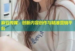 麻豆传媒：创新内容创作与精准营销平台