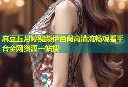 麻豆五月婷视频伊色阁高清流畅观看平台全网资源一站搜