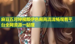 麻豆五月婷视频伊色阁高清流畅观看平台全网资源一站搜