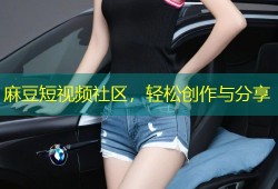 麻豆短视频社区，轻松创作与分享