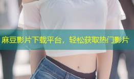 麻豆影片下载平台，轻松获取热门影片