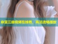 麻豆三级视频在线看，高清流畅播放