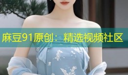 麻豆91原创：精选视频社区