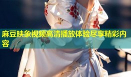麻豆映象视频高清播放体验尽享精彩内容