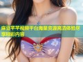 麻豆芊芊视频平台海量资源高清体验尽享精彩内容