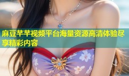 麻豆芊芊视频平台海量资源高清体验尽享精彩内容
