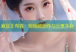 麻豆王有容：短视频创作与分享平台