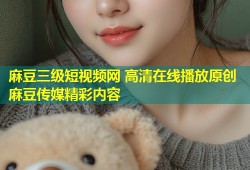 麻豆三级短视频网 高清在线播放原创麻豆传媒精彩内容