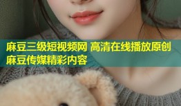 麻豆三级短视频网 高清在线播放原创麻豆传媒精彩内容