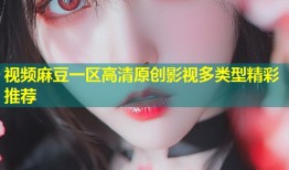 视频麻豆一区高清原创影视多类型精彩推荐