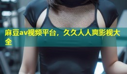 麻豆av视频平台，久久人人爽影视大全