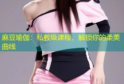 麻豆瑜伽：私教级课程，解锁你的柔美曲线