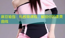 麻豆瑜伽：私教级课程，解锁你的柔美曲线