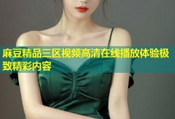 麻豆精品三区视频高清在线播放体验极致精彩内容