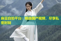 麻豆自拍平台：精选国产视频，尽享私密时刻