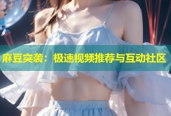 麻豆突袭：极速视频推荐与互动社区