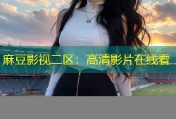 麻豆影视二区：高清影片在线看
