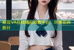 麻豆VA在线精品观看平台，尽享亚洲新片