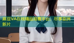 麻豆VA在线精品观看平台，尽享亚洲新片