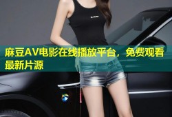 麻豆AV电影在线播放平台，免费观看最新片源
