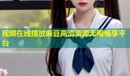 视频在线播放麻豆高清资源无限畅享平台