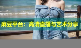 麻豆平台：高清直播与艺术分享