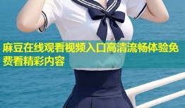 麻豆在线观看视频入口高清流畅体验免费看精彩内容