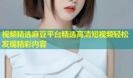 视频精选麻豆平台精选高清短视频轻松发现精彩内容