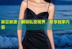 麻豆禁漫：解锁私密视界，尽享独家内容