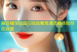 麻豆精东视频在线观看高清流畅体验尽在这里