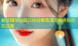 麻豆精东视频在线观看高清流畅体验尽在这里