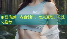麻豆传媒：内容创作、社交互动、个性化推荐
