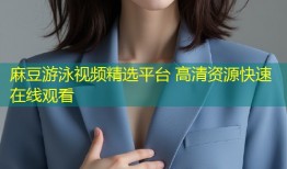 麻豆游泳视频精选平台 高清资源快速在线观看
