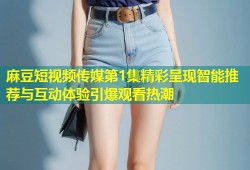 麻豆短视频传媒第1集精彩呈现智能推荐与互动体验引爆观看热潮