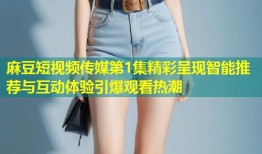 麻豆短视频传媒第1集精彩呈现智能推荐与互动体验引爆观看热潮